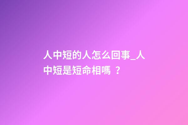 人中短的人怎么回事_人中短是短命相嗎？